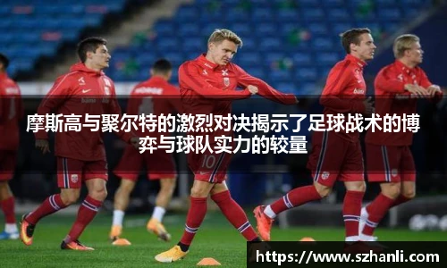 摩斯高与聚尔特的激烈对决揭示了足球战术的博弈与球队实力的较量