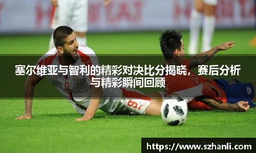 塞尔维亚与智利的精彩对决比分揭晓，赛后分析与精彩瞬间回顾