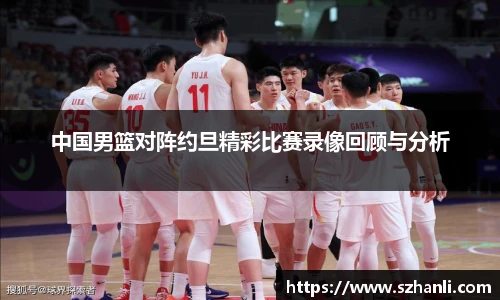 中国男篮对阵约旦精彩比赛录像回顾与分析