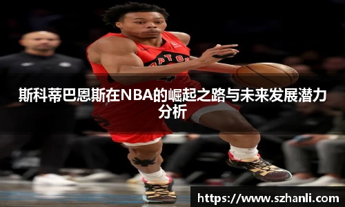 斯科蒂巴恩斯在NBA的崛起之路与未来发展潜力分析