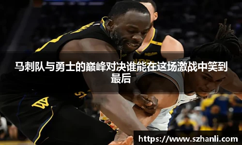 马刺队与勇士的巅峰对决谁能在这场激战中笑到最后